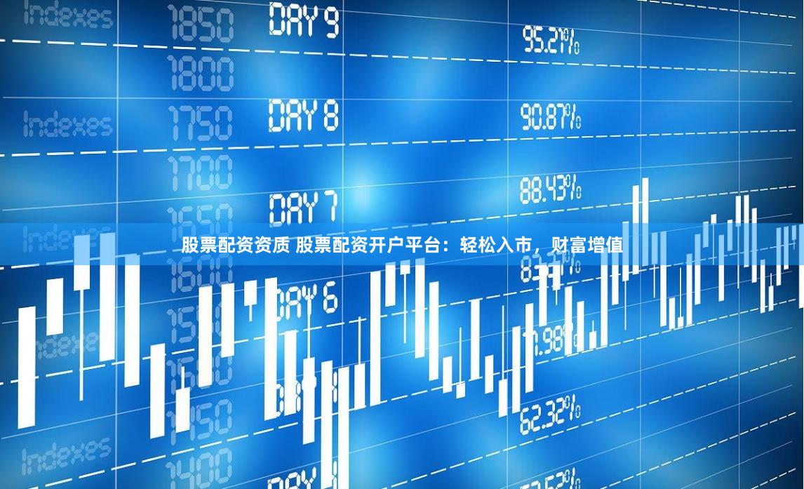 股票配资资质 股票配资开户平台：轻松入市，财富增值