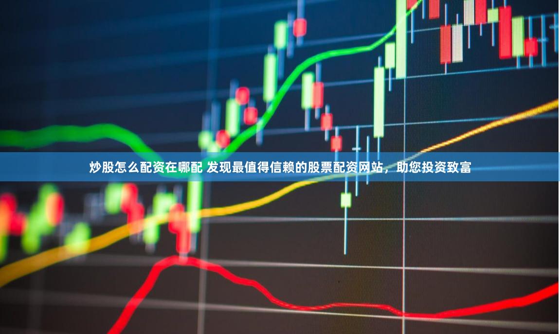炒股怎么配资在哪配 发现最值得信赖的股票配资网站，助您投资致富