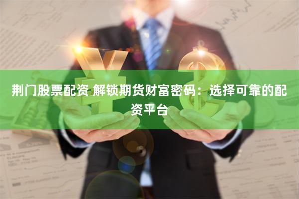 荆门股票配资 解锁期货财富密码：选择可靠的配资平台