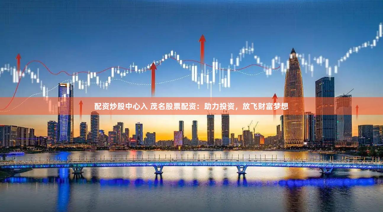 配资炒股中心入 茂名股票配资：助力投资，放飞财富梦想
