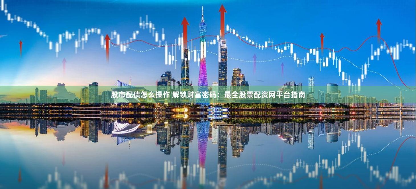股市配债怎么操作 解锁财富密码：最全股票配资网平台指南