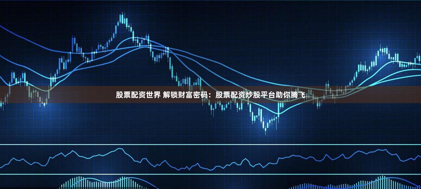 股票配资世界 解锁财富密码：股票配资炒股平台助你腾飞