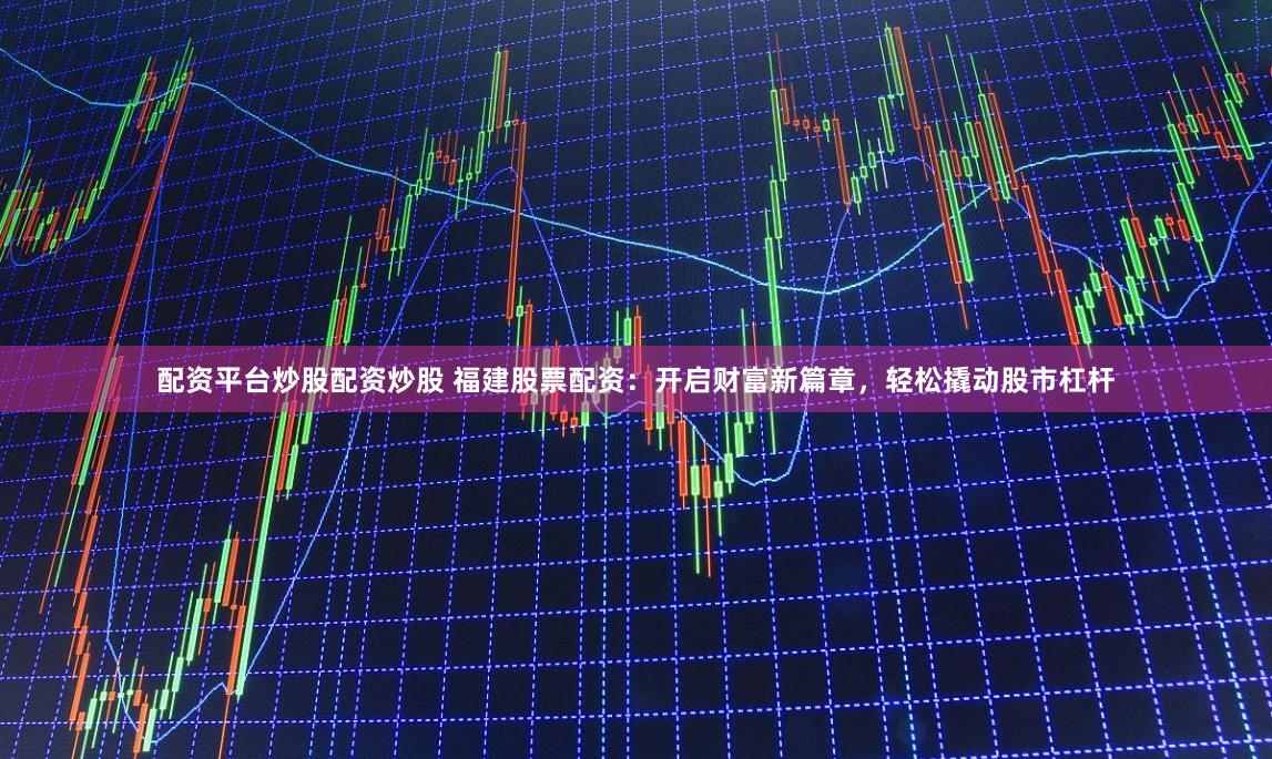 配资平台炒股配资炒股 福建股票配资：开启财富新篇章，轻松撬动股市杠杆
