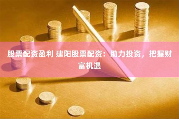 股票配资盈利 建阳股票配资：助力投资，把握财富机遇