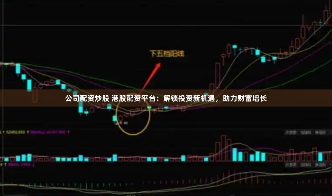 公司配资炒股 港股配资平台：解锁投资新机遇，助力财富增长