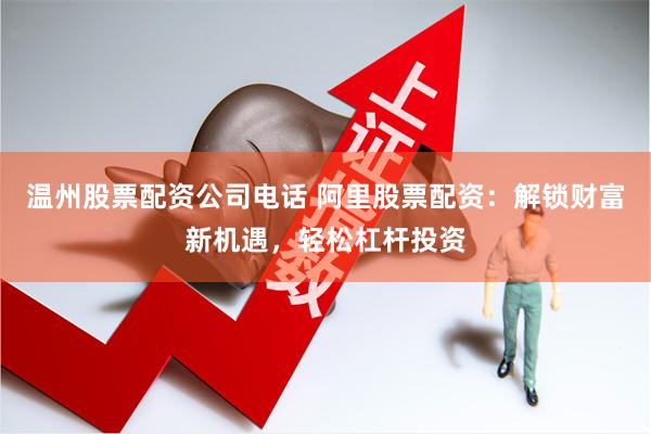温州股票配资公司电话 阿里股票配资：解锁财富新机遇，轻松杠杆投资