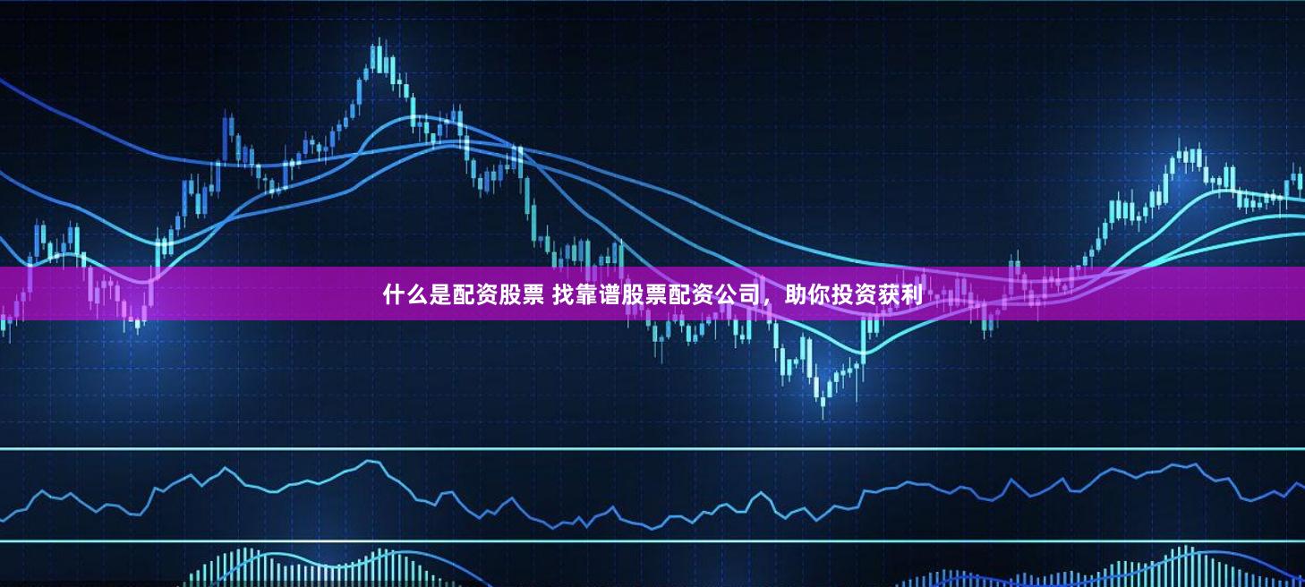 什么是配资股票 找靠谱股票配资公司，助你投资获利