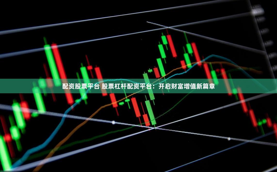 配资股票平台 股票杠杆配资平台：开启财富增值新篇章