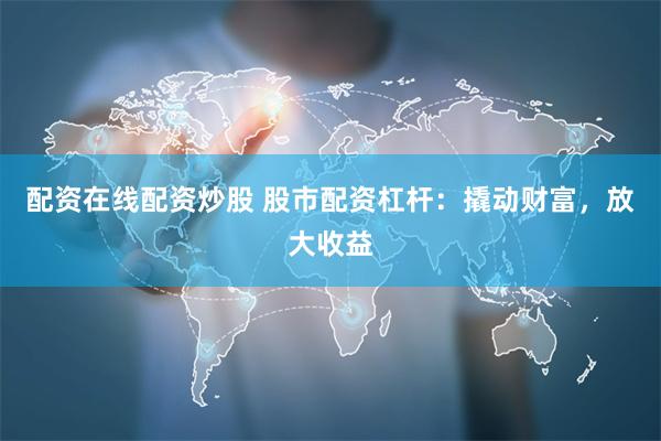 配资在线配资炒股 股市配资杠杆：撬动财富，放大收益