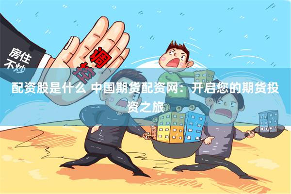 配资股是什么 中国期货配资网：开启您的期货投资之旅