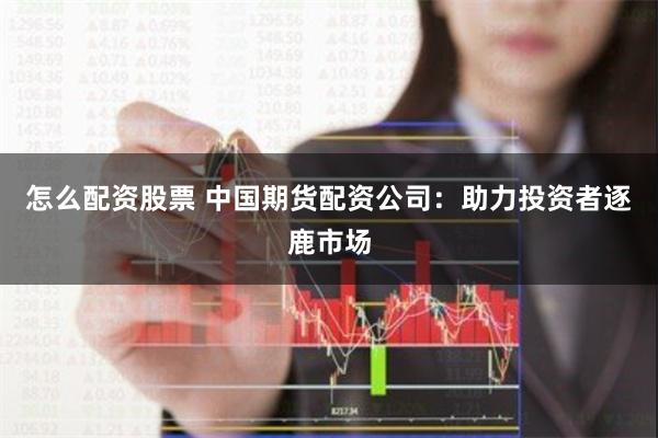 怎么配资股票 中国期货配资公司：助力投资者逐鹿市场