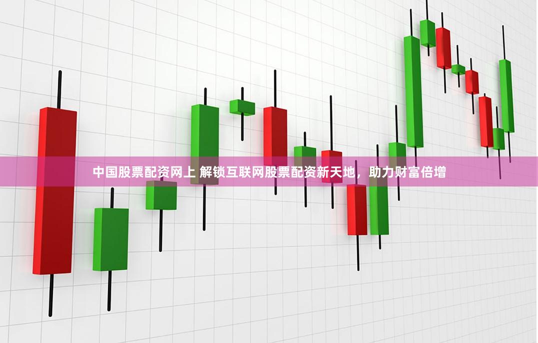 中国股票配资网上 解锁互联网股票配资新天地，助力财富倍增