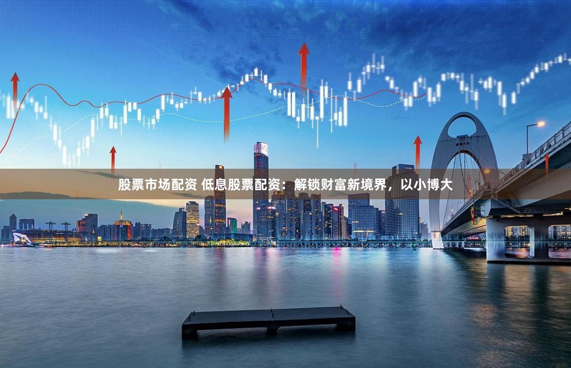 股票市场配资 低息股票配资：解锁财富新境界，以小博大