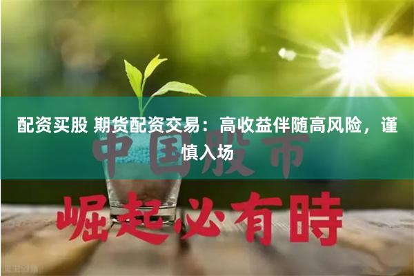 配资买股 期货配资交易：高收益伴随高风险，谨慎入场