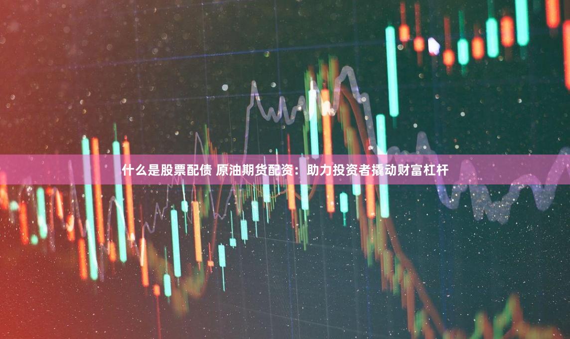 什么是股票配债 原油期货配资：助力投资者撬动财富杠杆