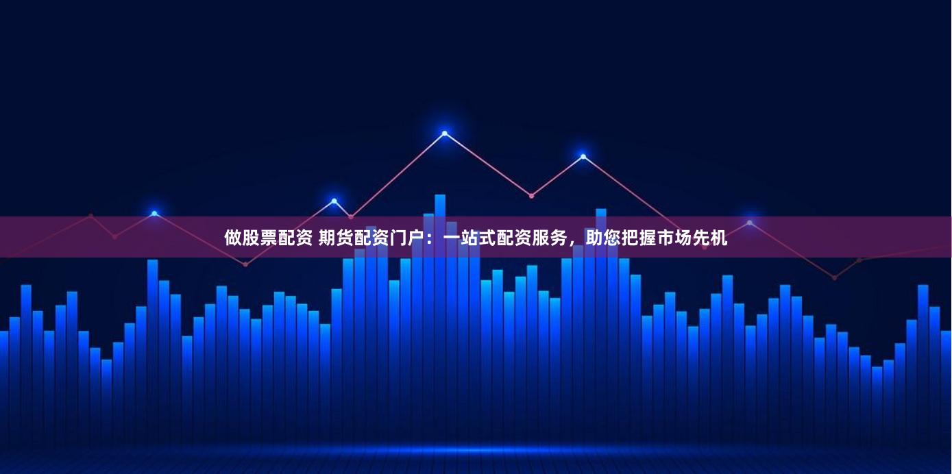 做股票配资 期货配资门户：一站式配资服务，助您把握市场先机