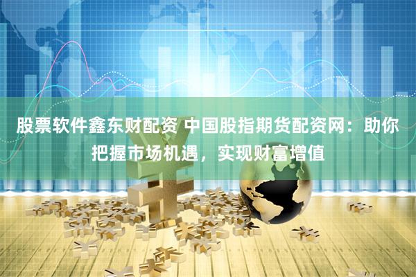 股票软件鑫东财配资 中国股指期货配资网：助你把握市场机遇，实现财富增值