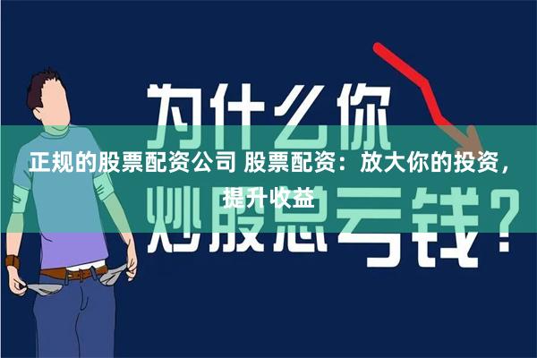 正规的股票配资公司 股票配资：放大你的投资，提升收益