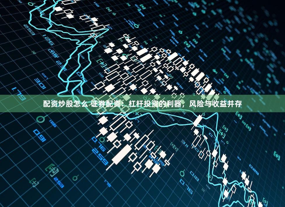 配资炒股怎么 证券配资：杠杆投资的利器，风险与收益并存