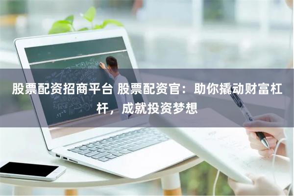 股票配资招商平台 股票配资官：助你撬动财富杠杆，成就投资梦想
