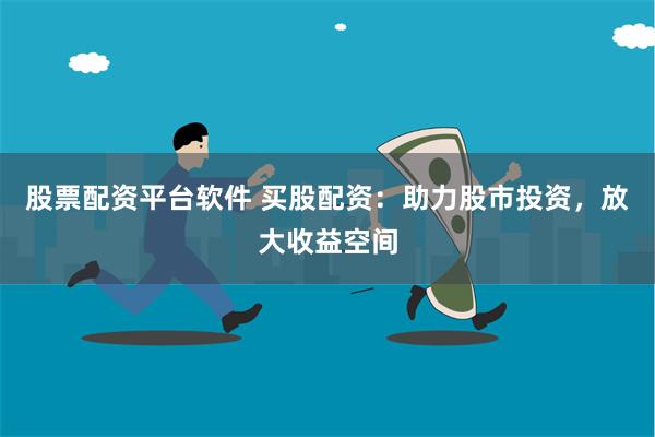 股票配资平台软件 买股配资：助力股市投资，放大收益空间