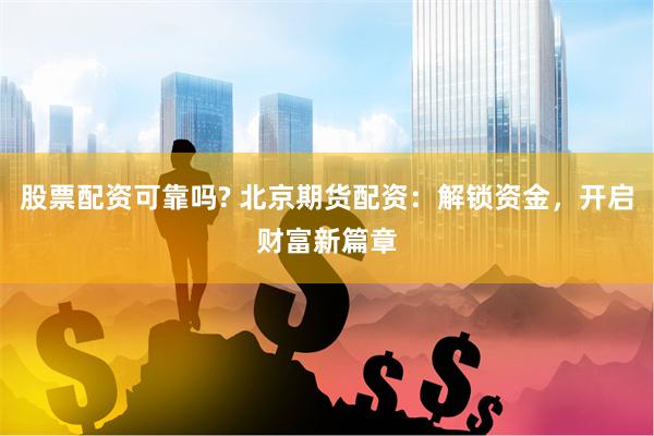 股票配资可靠吗? 北京期货配资：解锁资金，开启财富新篇章