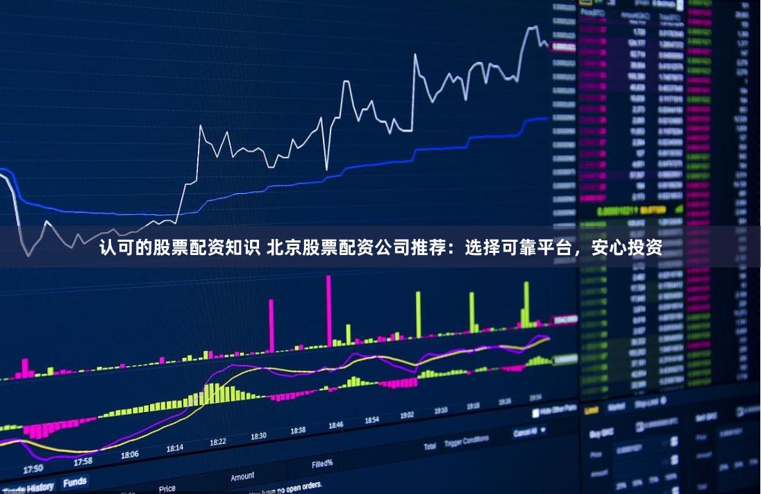 认可的股票配资知识 北京股票配资公司推荐：选择可靠平台，安心投资