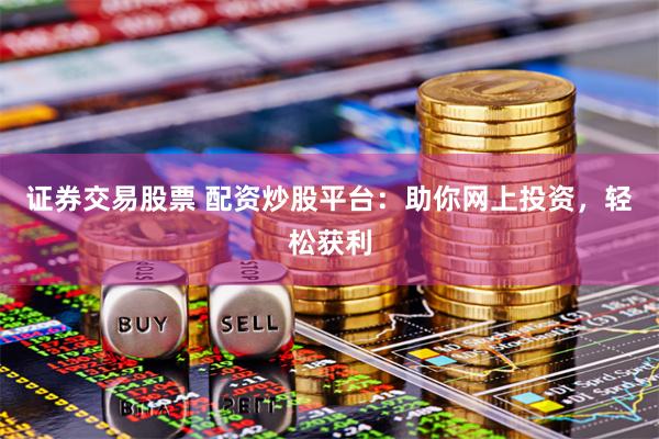 证券交易股票 配资炒股平台：助你网上投资，轻松获利