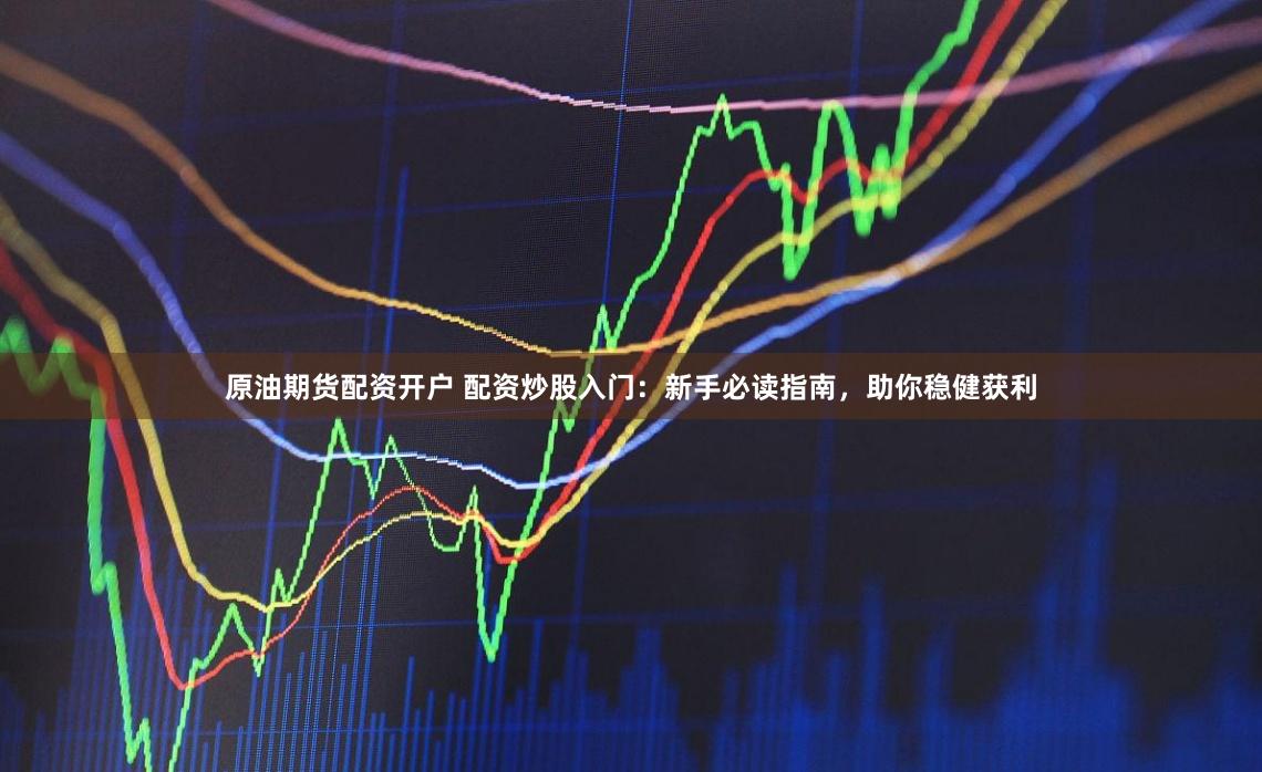 原油期货配资开户 配资炒股入门：新手必读指南，助你稳健获利