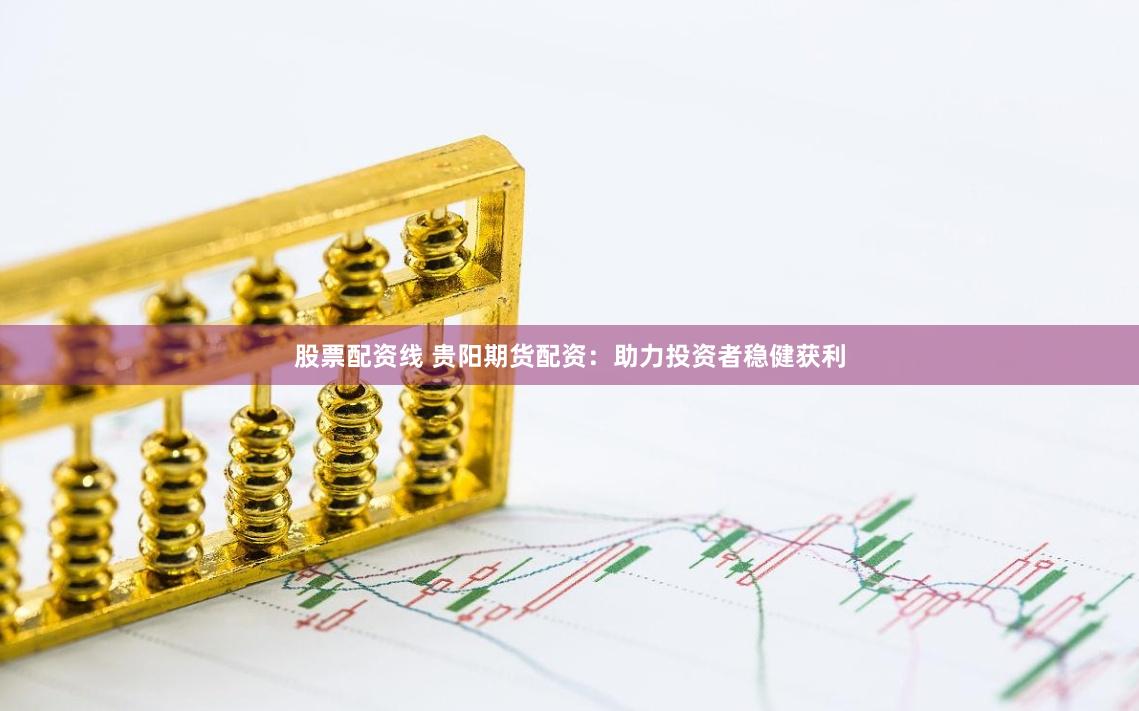 股票配资线 贵阳期货配资：助力投资者稳健获利