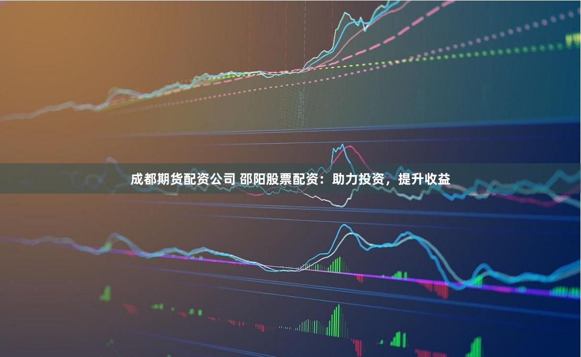 成都期货配资公司 邵阳股票配资：助力投资，提升收益