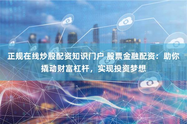 正规在线炒股配资知识门户 股票金融配资：助你撬动财富杠杆，实现投资梦想