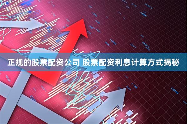 正规的股票配资公司 股票配资利息计算方式揭秘