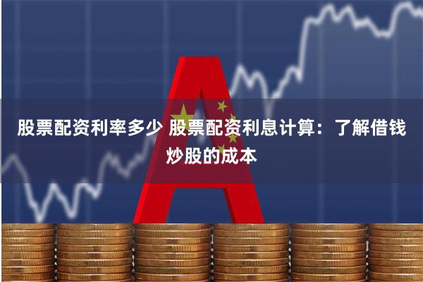 股票配资利率多少 股票配资利息计算：了解借钱炒股的成本