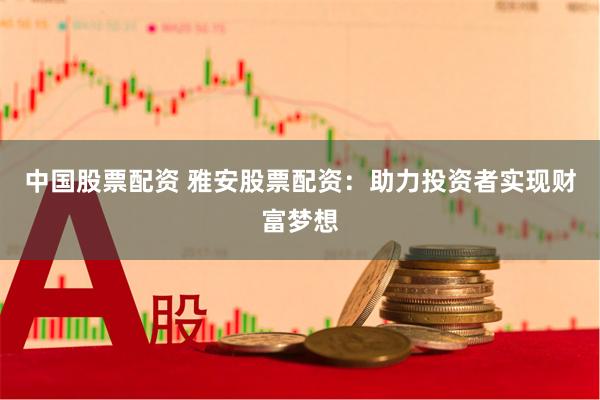 中国股票配资 雅安股票配资：助力投资者实现财富梦想