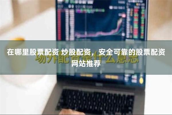 在哪里股票配资 炒股配资，安全可靠的股票配资网站推荐