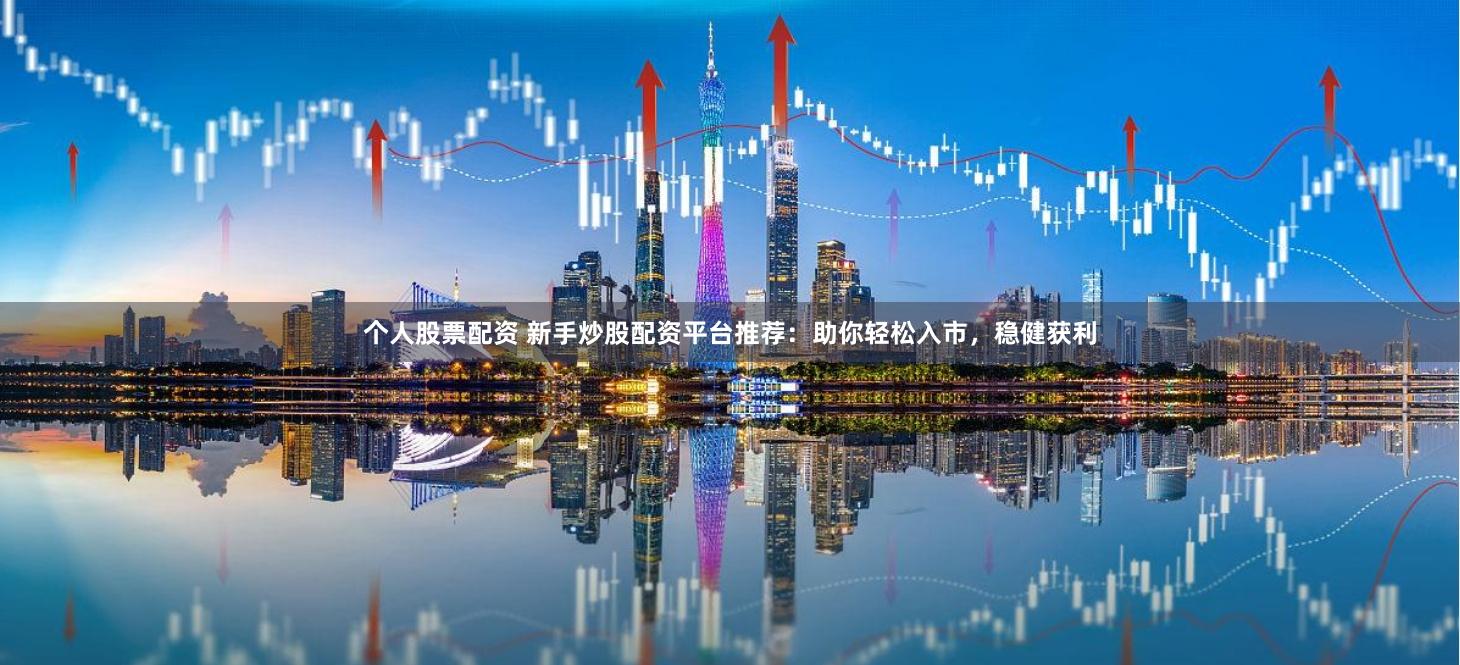 个人股票配资 新手炒股配资平台推荐：助你轻松入市，稳健获利