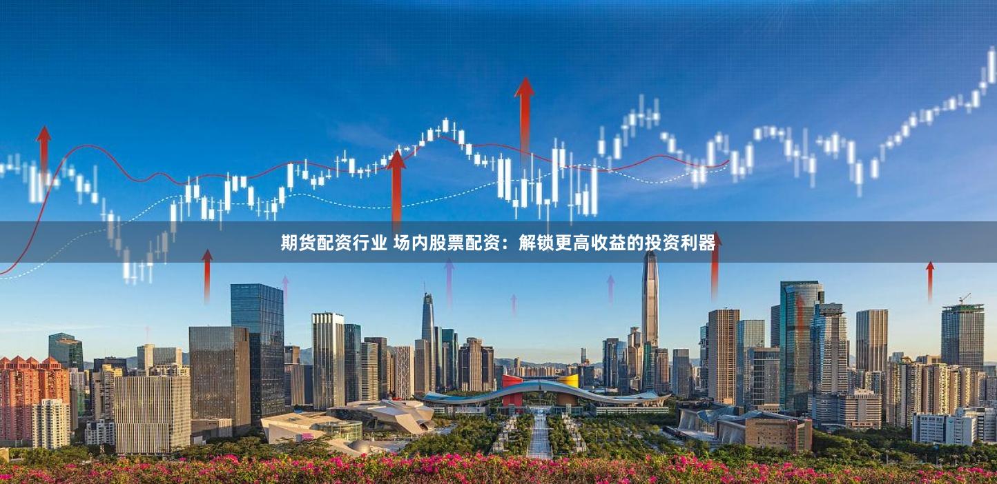 期货配资行业 场内股票配资：解锁更高收益的投资利器