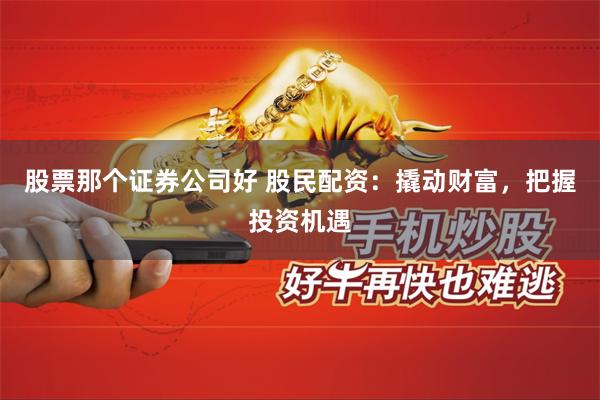 股票那个证券公司好 股民配资：撬动财富，把握投资机遇