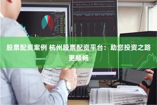 股票配资案例 杭州股票配资平台：助您投资之路更顺畅