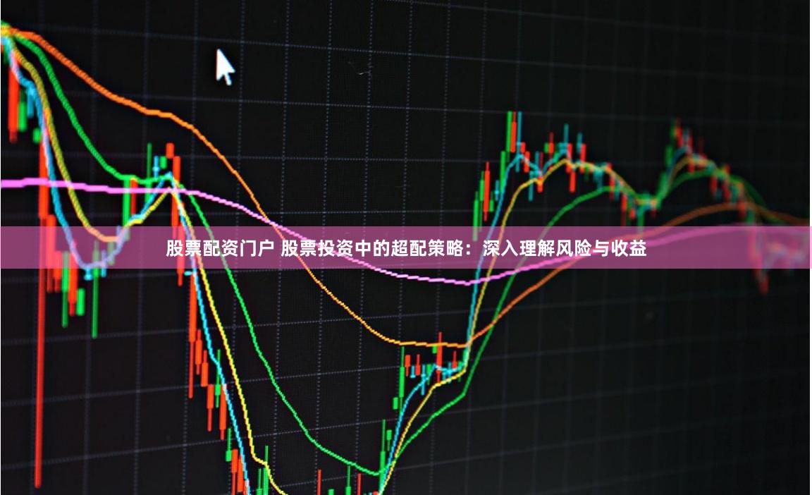 股票配资门户 股票投资中的超配策略：深入理解风险与收益