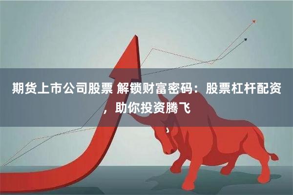 期货上市公司股票 解锁财富密码：股票杠杆配资，助你投资腾飞