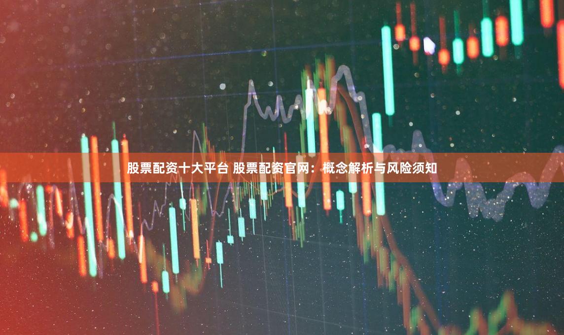 股票配资十大平台 股票配资官网：概念解析与风险须知