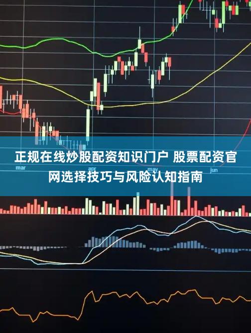 正规在线炒股配资知识门户 股票配资官网选择技巧与风险认知指南