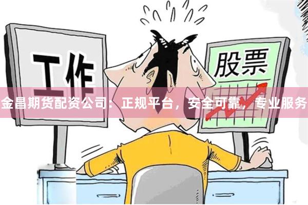 金昌期货配资公司：正规平台，安全可靠，专业服务