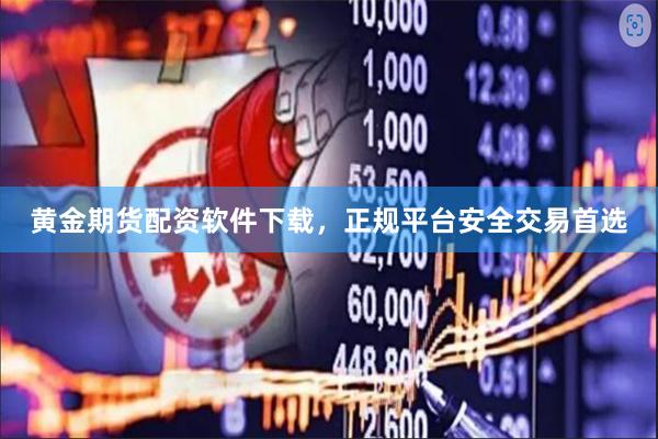 黄金期货配资软件下载，正规平台安全交易首选