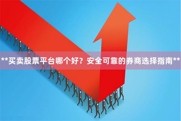 **买卖股票平台哪个好？安全可靠的券商选择指南**
