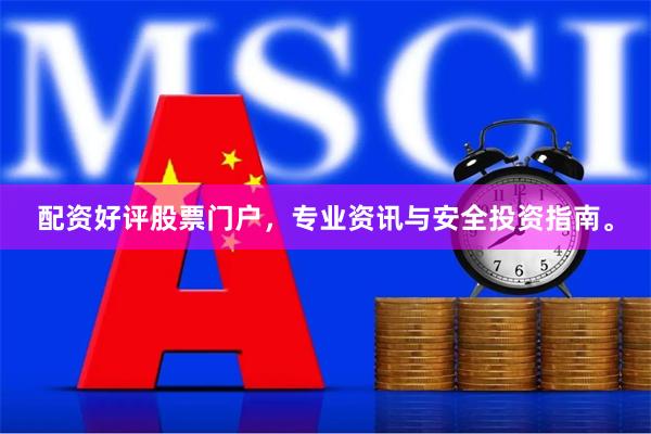 配资好评股票门户，专业资讯与安全投资指南。