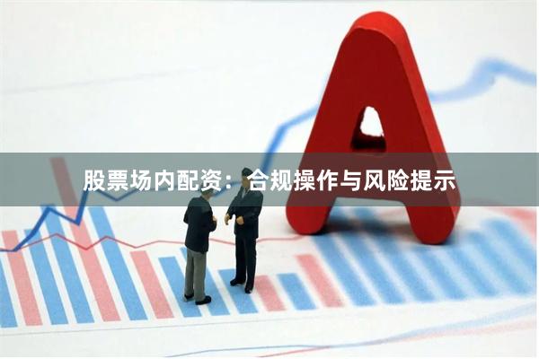 股票场内配资：合规操作与风险提示