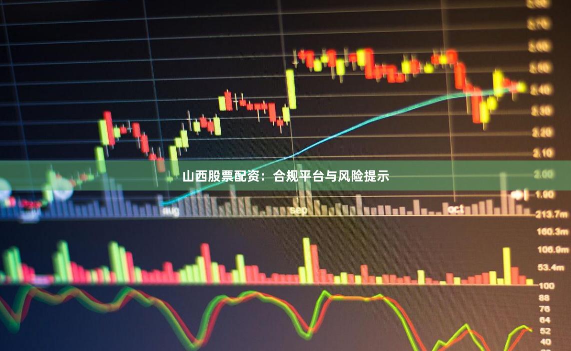 山西股票配资：合规平台与风险提示